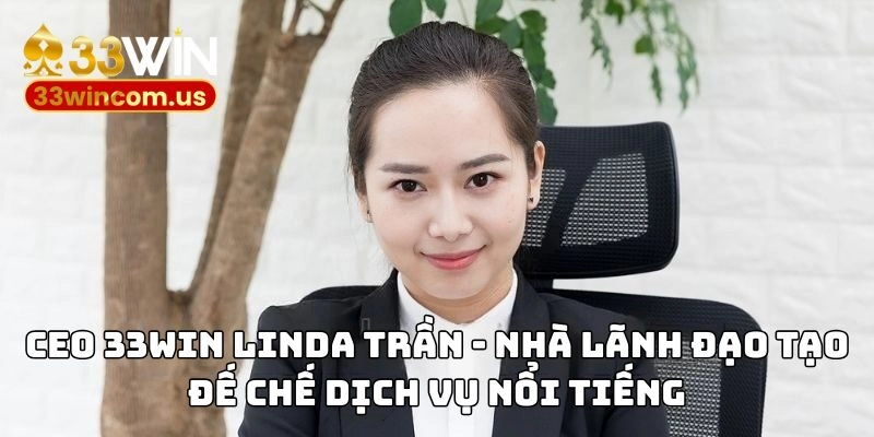 CEO 33WIN Linda Trần - Nhà lãnh đạo tạo đế chế dịch vụ nổi tiếng