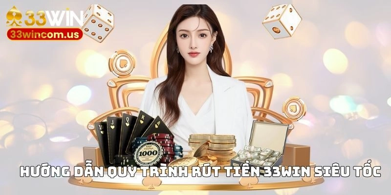Hướng dẫn quy trình rút tiền 33WIN siêu tốc